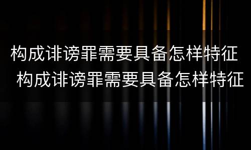 构成诽谤罪需要具备怎样特征 构成诽谤罪需要具备怎样特征和条件