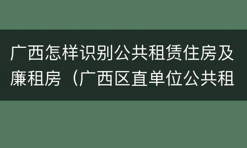 广西怎样识别公共租赁住房及廉租房（广西区直单位公共租赁住房）