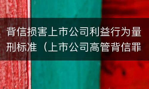 背信损害上市公司利益行为量刑标准（上市公司高管背信罪）