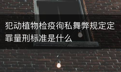 犯动植物检疫徇私舞弊规定定罪量刑标准是什么