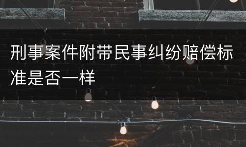 刑事案件附带民事纠纷赔偿标准是否一样