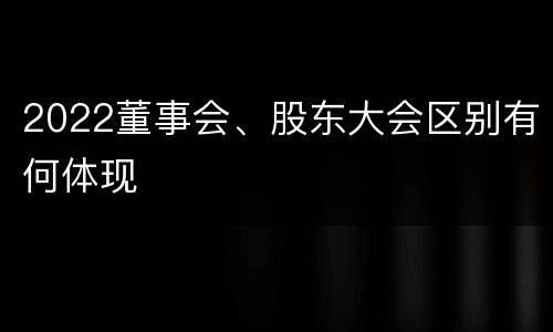 2022董事会、股东大会区别有何体现