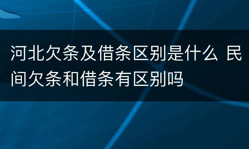 河北欠条及借条区别是什么 民间欠条和借条有区别吗