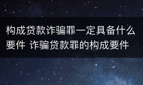 构成贷款诈骗罪一定具备什么要件 诈骗贷款罪的构成要件
