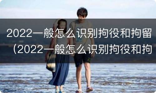 2022一般怎么识别拘役和拘留（2022一般怎么识别拘役和拘留呢）