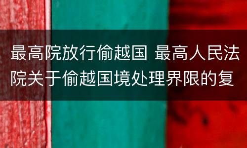 最高院放行偷越国 最高人民法院关于偷越国境处理界限的复函
