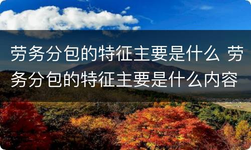 劳务分包的特征主要是什么 劳务分包的特征主要是什么内容