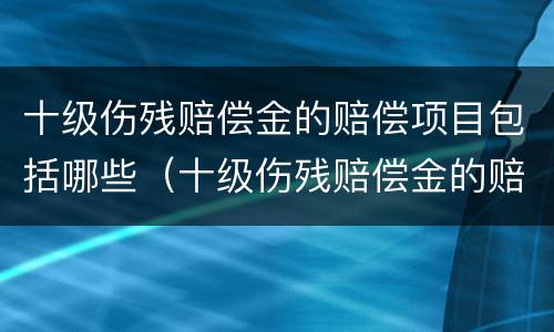 十级伤残赔偿金的赔偿项目包括哪些（十级伤残赔偿金的赔偿项目包括哪些内容）