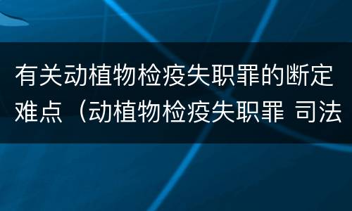 有关动植物检疫失职罪的断定难点（动植物检疫失职罪 司法解释）