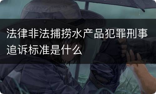 法律非法捕捞水产品犯罪刑事追诉标准是什么