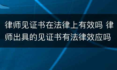 律师见证书在法律上有效吗 律师出具的见证书有法律效应吗