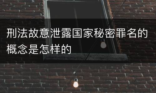 刑法故意泄露国家秘密罪名的概念是怎样的