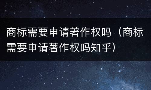 商标需要申请著作权吗（商标需要申请著作权吗知乎）