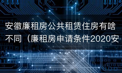 安徽廉租房公共租赁住房有啥不同（廉租房申请条件2020安徽）