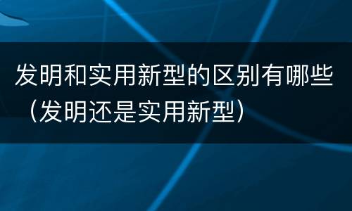 发明和实用新型的区别有哪些（发明还是实用新型）