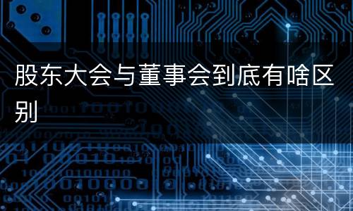 股东大会与董事会到底有啥区别