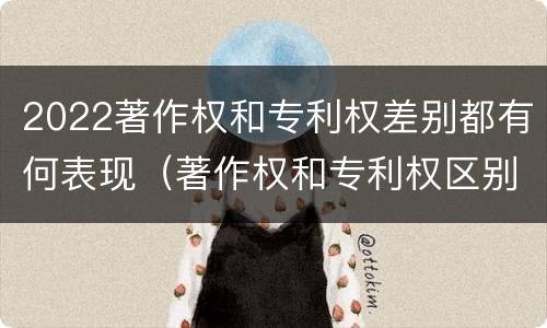 2022著作权和专利权差别都有何表现（著作权和专利权区别）