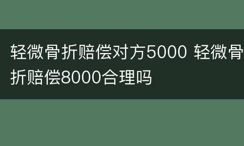 轻微骨折赔偿对方5000 轻微骨折赔偿8000合理吗