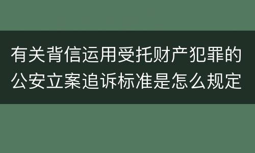 有关背信运用受托财产犯罪的公安立案追诉标准是怎么规定