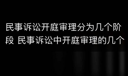 民事诉讼开庭审理分为几个阶段 民事诉讼中开庭审理的几个阶段以及各阶段的主要任务