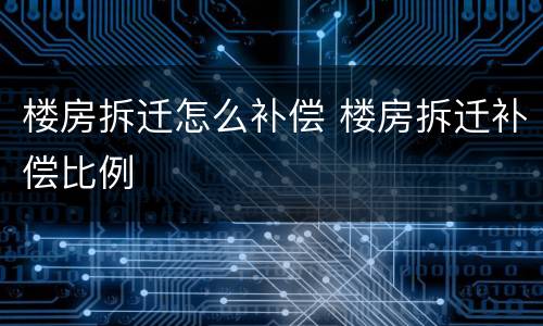 楼房拆迁怎么补偿 楼房拆迁补偿比例