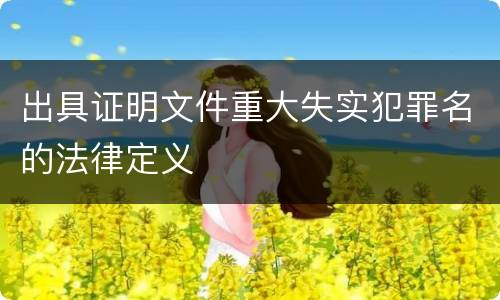 出具证明文件重大失实犯罪名的法律定义