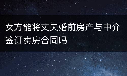 女方能将丈夫婚前房产与中介签订卖房合同吗