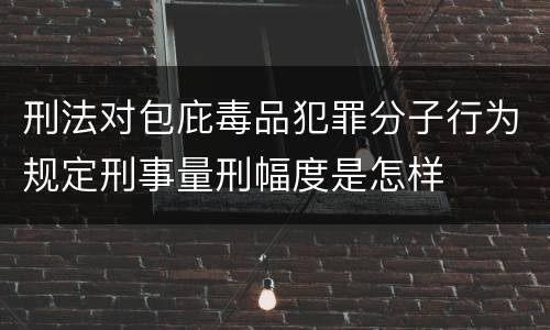 刑法对包庇毒品犯罪分子行为规定刑事量刑幅度是怎样