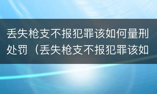 丢失枪支不报犯罪该如何量刑处罚（丢失枪支不报犯罪该如何量刑处罚呢）
