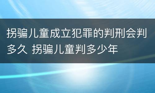 拐骗儿童成立犯罪的判刑会判多久 拐骗儿童判多少年