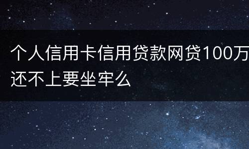 个人信用卡信用贷款网贷100万还不上要坐牢么