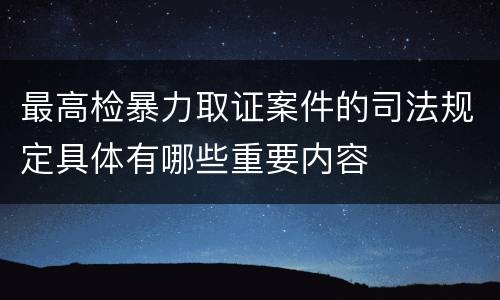 最高检暴力取证案件的司法规定具体有哪些重要内容