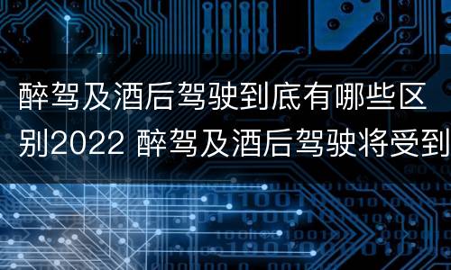 醉驾及酒后驾驶到底有哪些区别2022 醉驾及酒后驾驶将受到怎样的处罚