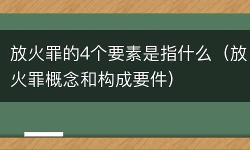 放火罪的4个要素是指什么（放火罪概念和构成要件）