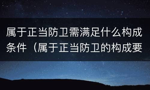 属于正当防卫需满足什么构成条件（属于正当防卫的构成要件）
