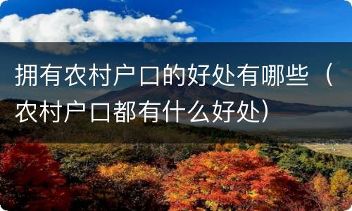 拥有农村户口的好处有哪些（农村户口都有什么好处）