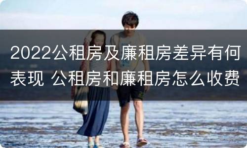 2022公租房及廉租房差异有何表现 公租房和廉租房怎么收费
