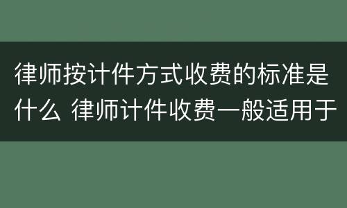 律师按计件方式收费的标准是什么 律师计件收费一般适用于