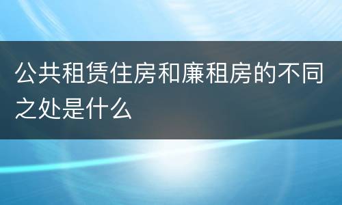 公共租赁住房和廉租房的不同之处是什么