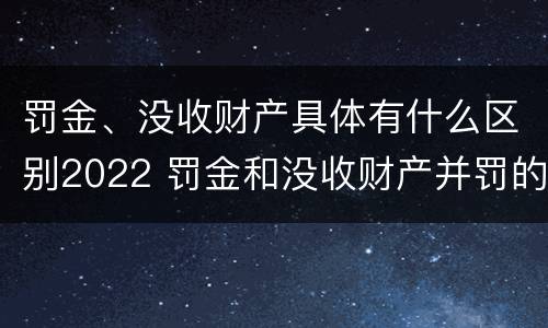罚金、没收财产具体有什么区别2022 罚金和没收财产并罚的执行顺序