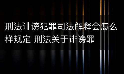 刑法诽谤犯罪司法解释会怎么样规定 刑法关于诽谤罪