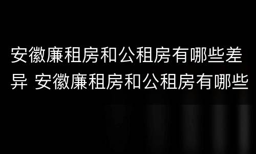 安徽廉租房和公租房有哪些差异 安徽廉租房和公租房有哪些差异呢