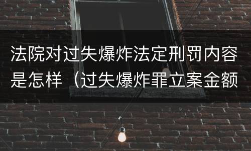 法院对过失爆炸法定刑罚内容是怎样（过失爆炸罪立案金额标准）