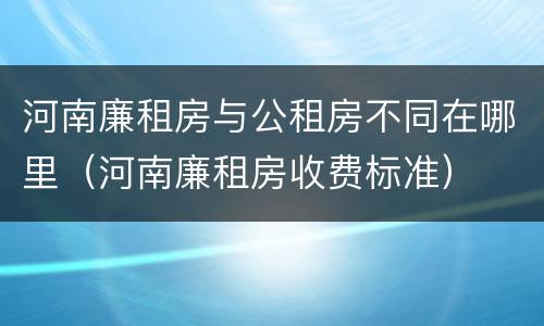 河南廉租房与公租房不同在哪里（河南廉租房收费标准）