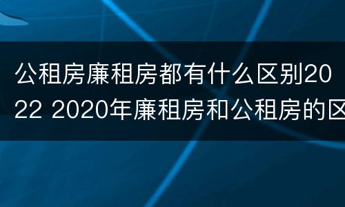 公租房廉租房都有什么区别2022 2020年廉租房和公租房的区别