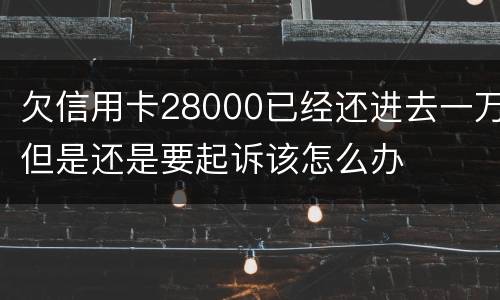 欠信用卡28000已经还进去一万但是还是要起诉该怎么办