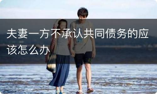 夫妻一方不承认共同债务的应该怎么办