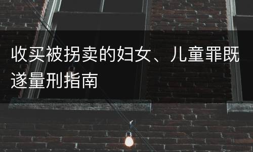 收买被拐卖的妇女、儿童罪既遂量刑指南