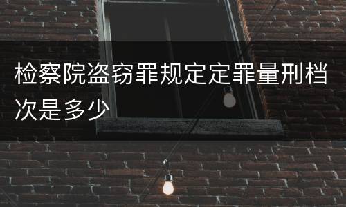 检察院盗窃罪规定定罪量刑档次是多少