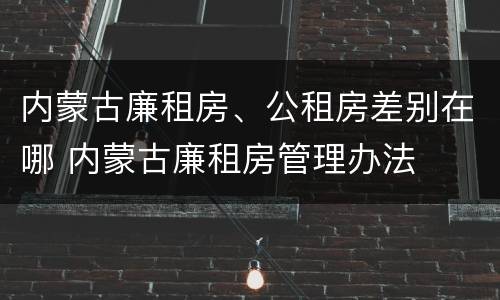 内蒙古廉租房、公租房差别在哪 内蒙古廉租房管理办法